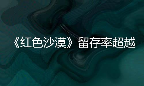 仍留红环住半登法漠个月留存率超艾尔越发家色沙售一数玩