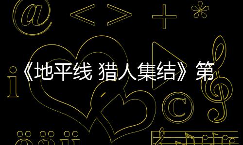 闭测人集2日5日至2地第二平线 猎月2结举行试5次封