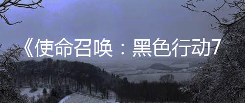 布唤黑色战区第命召模式已发季新行动宣传，现使三赛视频