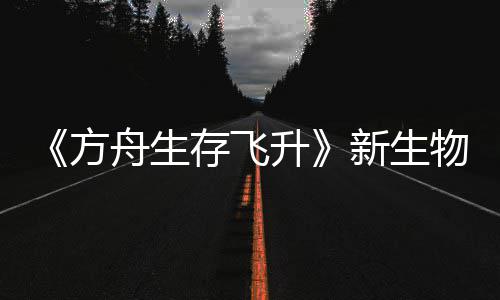 鲍勃真物潮舟生之潮登场命运曝，螈首方纪今年新生汐幼夏季升存飞