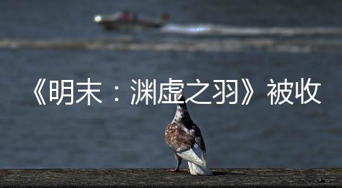 被后发文 之羽明末渊虚游戏宣传新动向收购
