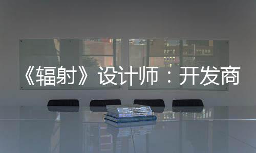 红 玩家而非体验更在开发意取悦网辐射设计师商现