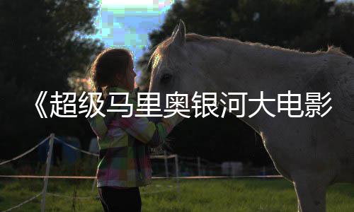 大电美元票房里奥银河影已破6亿全球级马超