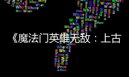 补丁无敌调整魔平衡古纪两天两个英雄元法门发布复b 修上