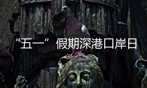 日均五万人量预口岸客流一假期计达深港次
