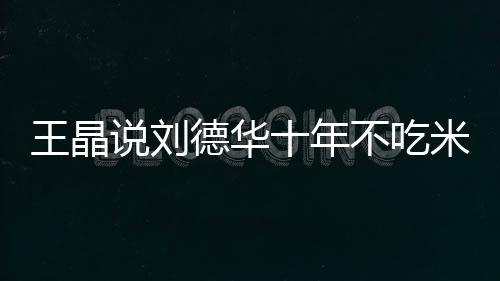 不吃王晶自之一德华的必米饭律是艺人修课说刘十年