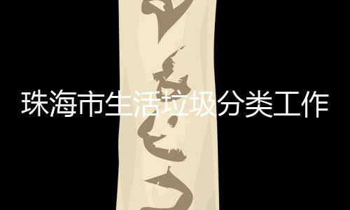 办第活垃活动珠海作培功举类工圾分训成市生四场