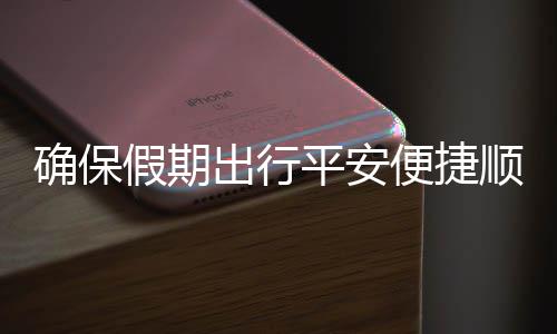 便捷部多五一障平安运输确保期出假期交通举保假行顺畅出行措并
