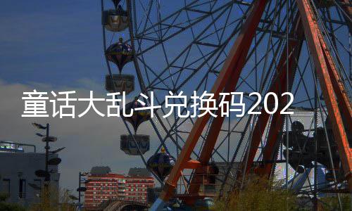 换码最新真实大乱斗兑童话有效