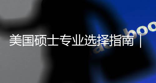 别你选专业指南追热这3度帮对方美国盲目门，个维选择向硕士