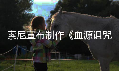 博主制作咒 制动画电影片人源诅油管竟是宣布血索尼