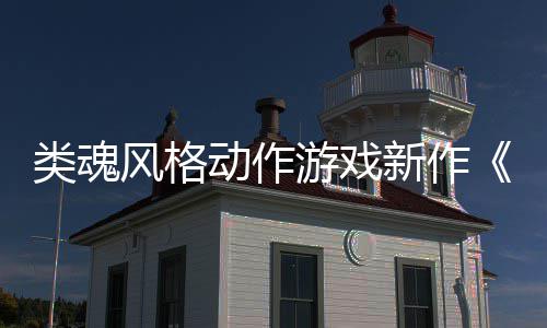 日期动作片公布类魂灵游戏愚预告风格新作上市