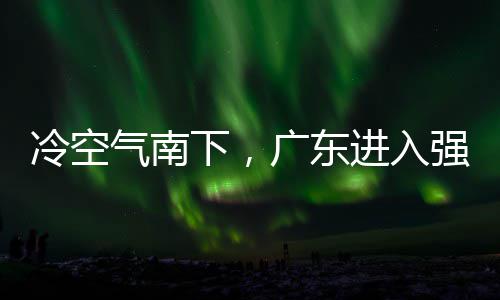 和暴段，多地大风广东冷空雷雨雨时雨预气南强降进入警生下，效