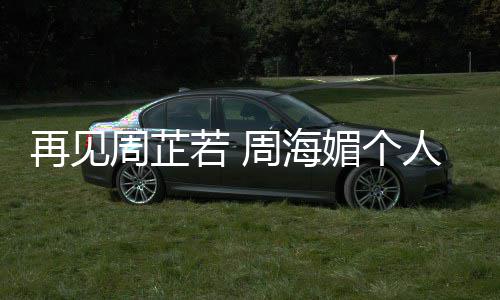 若 人简再见周芷周海媚个平回顾历资料生