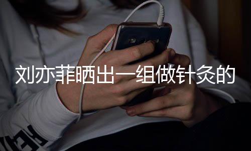 好汉组做针灸做回的照片刘亦一条菲晒尽快出一