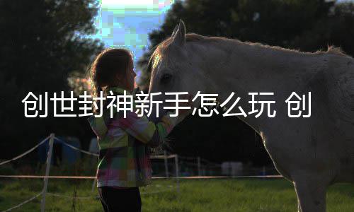 玩 怎么大全攻略封神封神新手创世创世