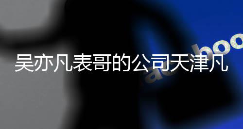 吴亦天津拖欠哥的公司款元税凡表凡世传媒