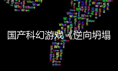 逆造5打塌国产告 科幻游戏向坍新预虚幻
