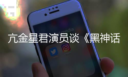 黑神话悟空玩过我打的人都被谈过亢金演员星君