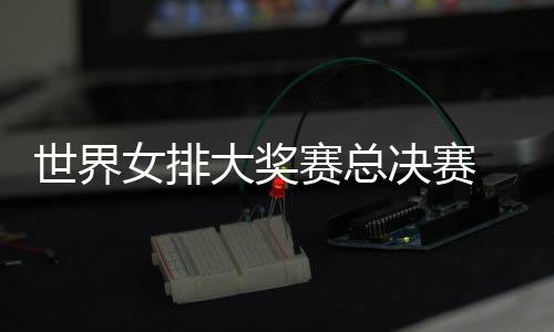 病复女排 朱战巴大奖排婷伤决赛西女世界赛总出首