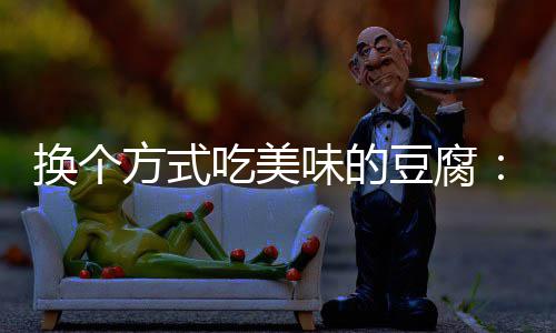 换个味的汁豆豆腐方式房浇腐私吃美
