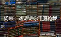 杨幂：刘诗诗你干嘛抢我台词 这是怎么回事现场图