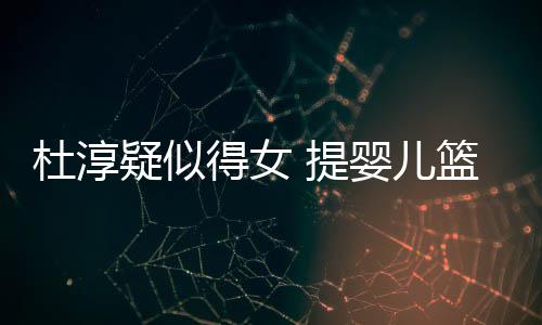 宝宝做检杜淳得女 提篮带疑似婴儿翼心翼查小