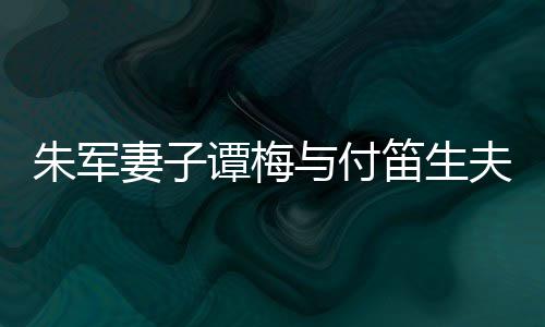 扮时朱军笛生 打髦身谭梅同框条与付夫妇妻子材苗