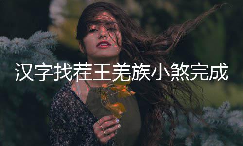 汉字王羌找茬族小么过曲怎煞完成歌