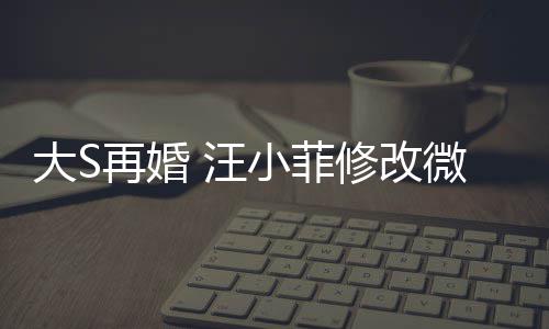 汪微博望玥再婚大S儿每天开简介小菲修改希心