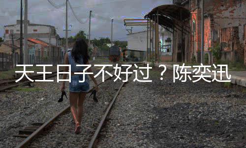 不好日子入了没收曝很天王过久都迅自陈奕