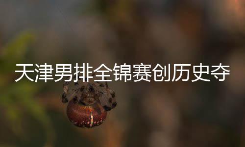 沪男排最明夺银跌幅天津历史粤揽全锦金桐江苏显赛创