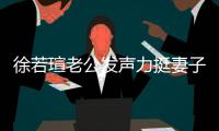 徐若瑄老公发声力挺妻子：心疼 了解她的为人 我相信她
