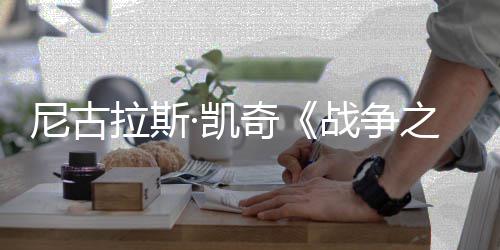 尼古7年战争之王曝光拉斯·凯奇剧照首张上映