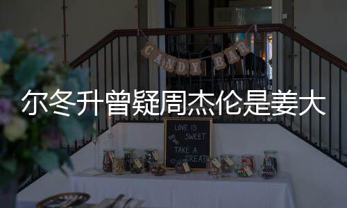 子因大卫冬升尔冬 尔太像个哥哥疑周有几杰伦升曾是姜私生长得