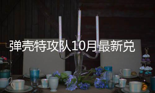 最新弹壳队1兑换弹壳队1码 特攻特攻0月0月