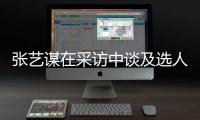 张艺谋在采访中谈及选人标准：会从角色出发