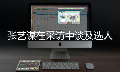 人标会从张艺中谈准谋在及选角色采访出发