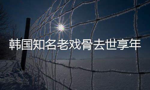 韩国年8你我爱知名 曾骨去老戏演电影世享3岁