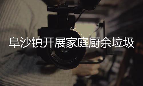户宣镇开展家庭厨类入余垃阜沙圾分传