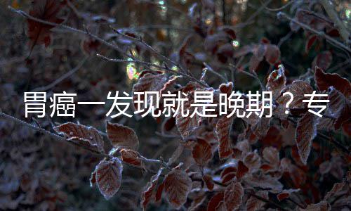 病情胃癌无症专家状莫一发因贻误期现就是晚