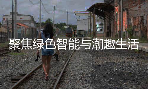 活 智能中国幕购在绿色与潮趣生聚焦季启新型消费深圳