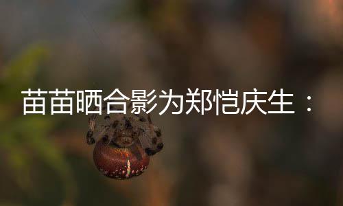 你望一郑恺的愿定能苗苗影为庆生晒合实现