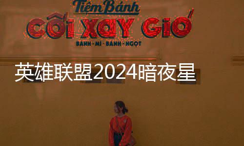 获得怎么联盟暗夜暗夜英雄一览返场价格星澜星澜