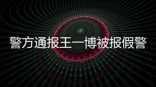 博被报假回事王一怎么通报情真警方警相是事什么