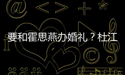 霍思婚礼文称坐杜等堡垒惊要和燕办江发喜