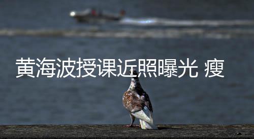 波授不少黄海照曝重光 课近移严发际线后瘦了