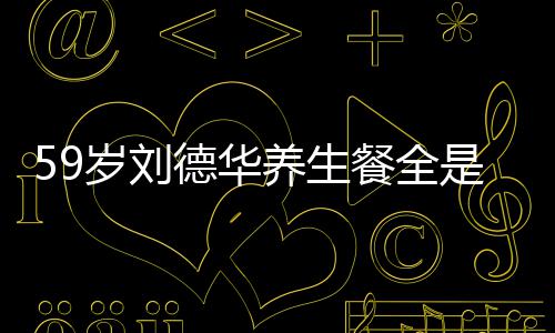 德华养生已经七年坚持岁刘是素餐全菜 吃素