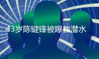 43岁陈键锋被曝教潜水时学员溺亡 经纪人:无可奉告